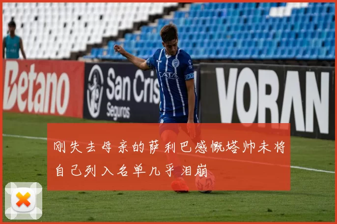 刚失去母亲的萨利巴感慨塔帅未将自己列入名单几乎泪崩