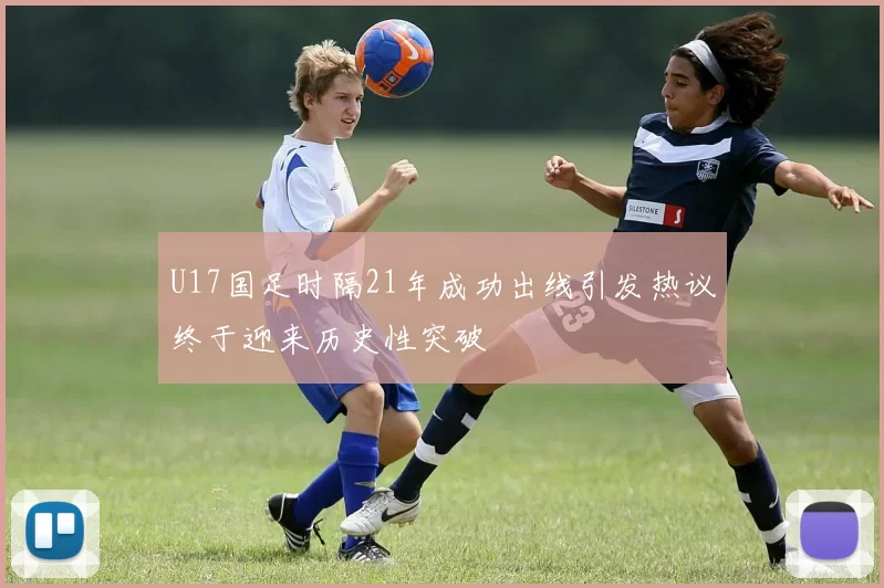 U17国足时隔21年成功出线引发热议终于迎来历史性突破