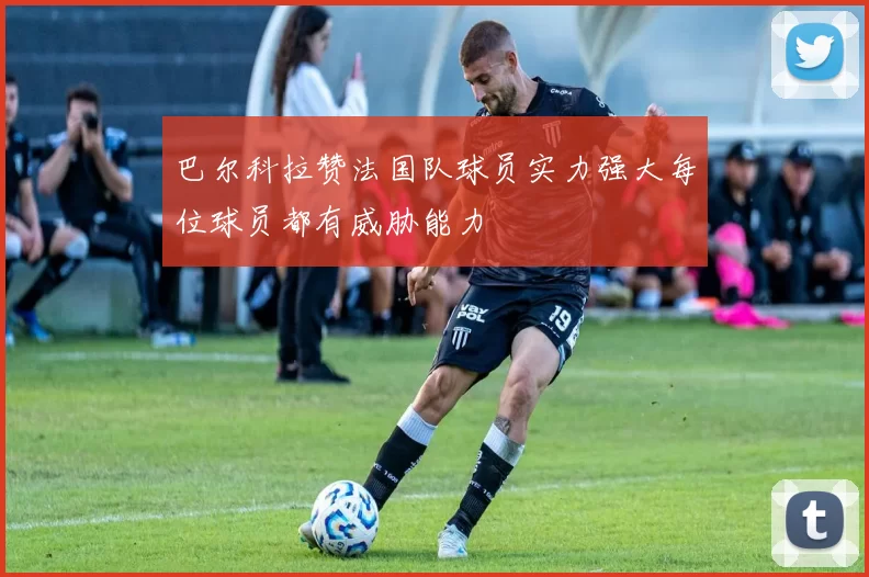 巴尔科拉赞法国队球员实力强大每位球员都有威胁能力