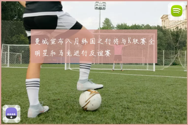 曼城宣布八月韩国之行将与K联赛全明星和马竞进行友谊赛