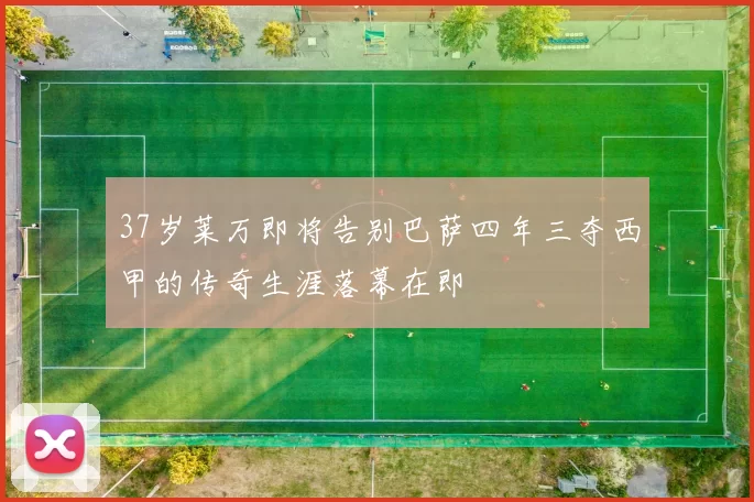 37岁莱万即将告别巴萨四年三夺西甲的传奇生涯落幕在即