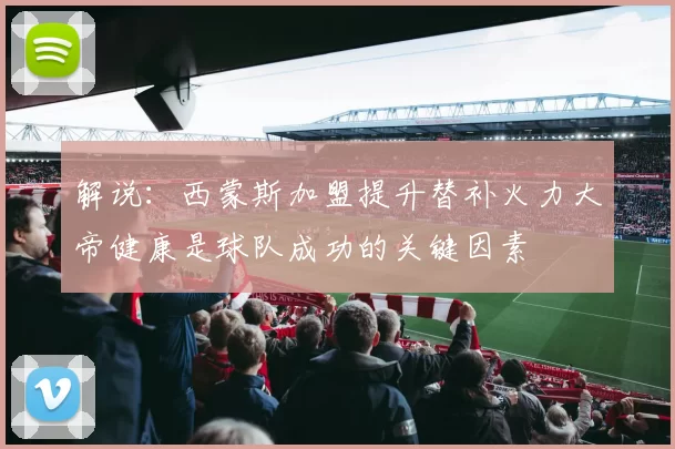解说：西蒙斯加盟提升替补火力大帝健康是球队成功的关键因素