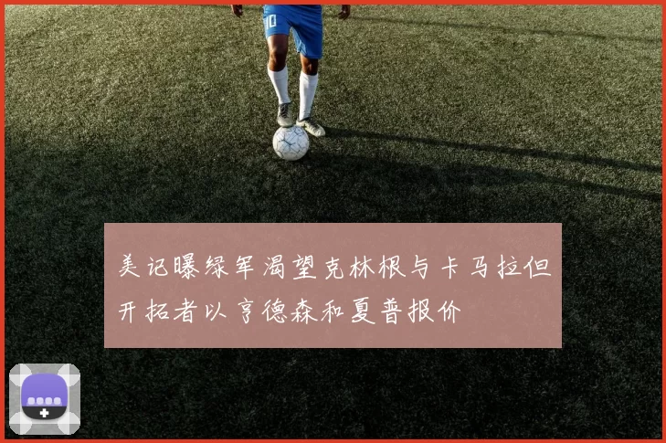 美记曝绿军渴望克林根与卡马拉但开拓者以亨德森和夏普报价