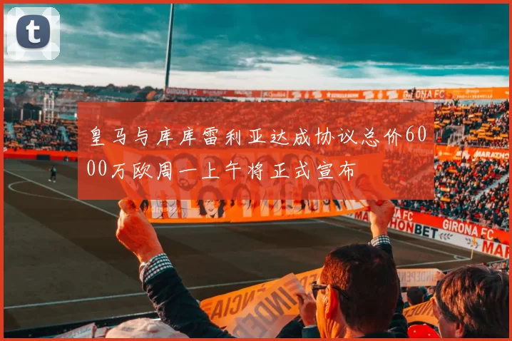 皇马与库库雷利亚达成协议总价6000万欧周一上午将正式宣布