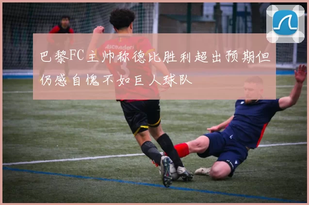 巴黎FC主帅称德比胜利超出预期但仍感自愧不如巨人球队