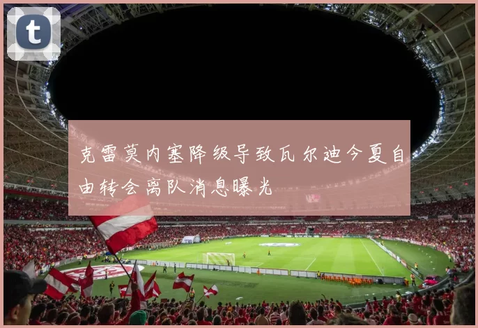 克雷莫内塞降级导致瓦尔迪今夏自由转会离队消息曝光
