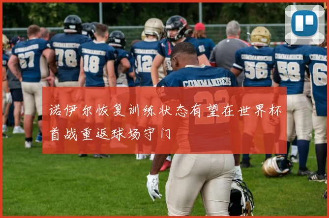 诺伊尔恢复训练状态有望在世界杯首战重返球场守门