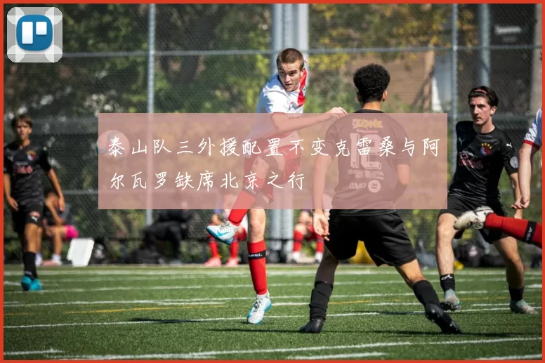 泰山队三外援配置不变克雷桑与阿尔瓦罗缺席北京之行