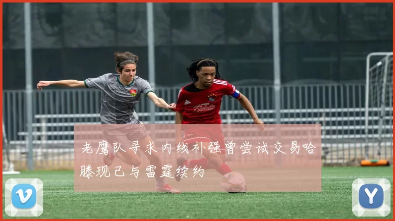 老鹰队寻求内线补强曾尝试交易哈滕现已与雷霆续约