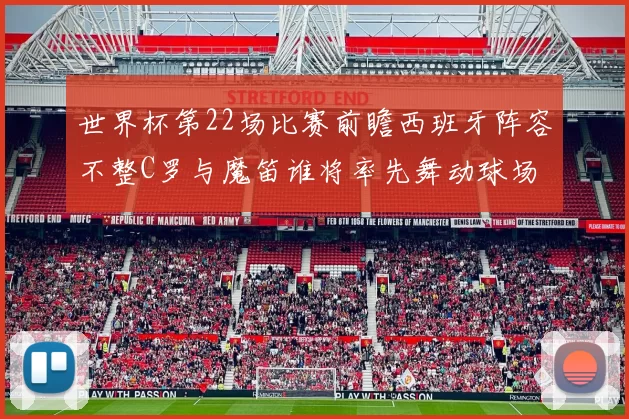 世界杯第22场比赛前瞻西班牙阵容不整C罗与魔笛谁将率先舞动球场