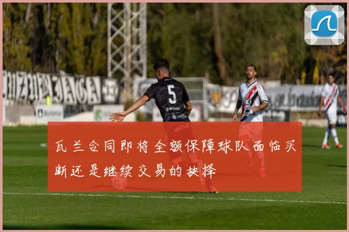 瓦兰合同即将全额保障球队面临买断还是继续交易的抉择